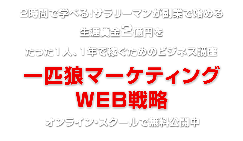 ２時間で学べる！サラリーマンが副業で始める生涯賃金2億円をたった１人、１年で稼ぐためのビジネス講座「一匹狼マーケティングＷＥＢ戦略」オンライン・スクールで無料公開中