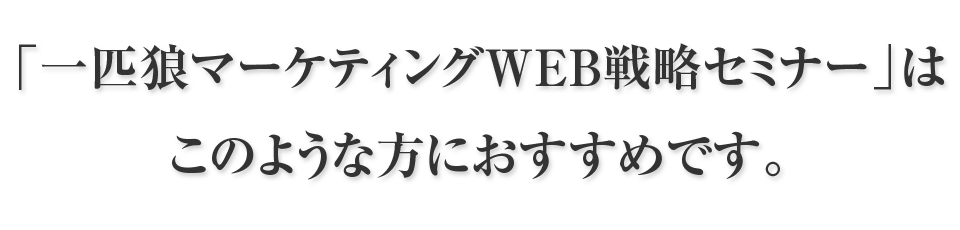 「一匹狼マーケティングＷＥＢ戦略セミナー」はこのような方におすすめです。