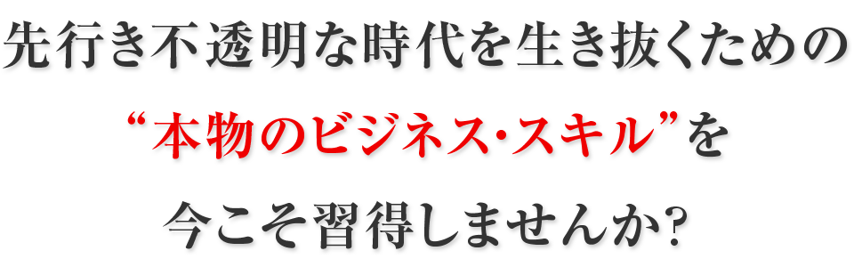 先行き不透明な時代を生き抜くための“本物のビジネス・スキル”を今こそ習得しませんか？