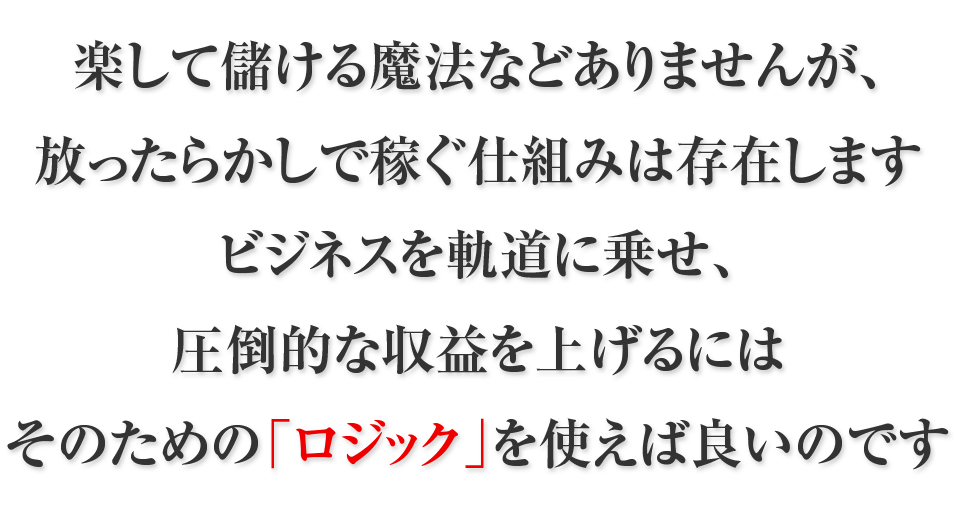 楽して儲ける魔法などありませんが、放ったらかしで稼ぐ仕組みは存在しますビジネスを軌道に乗せ、圧倒的な収益を上げるにはそのための「ロジック」を使えば良いのです