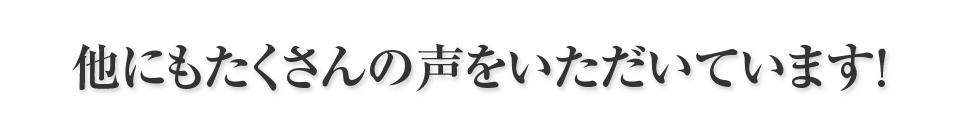 他にもたくさんの声をいただいています！